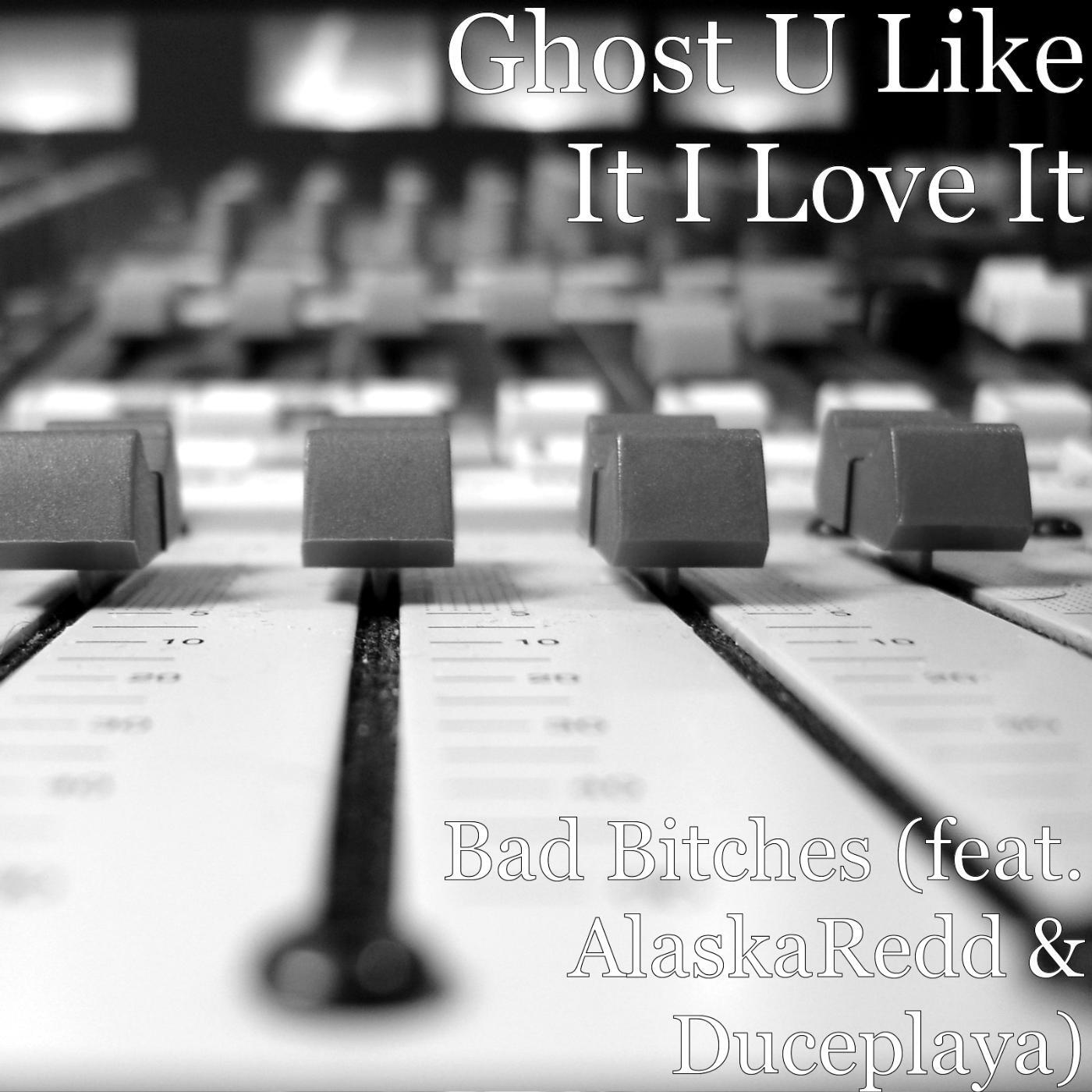 Ghost U Like It I Love It - Bad Bitches (feat. AlaskaRedd & Duceplaya)
